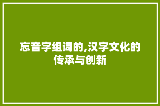 忘音字组词的,汉字文化的传承与创新