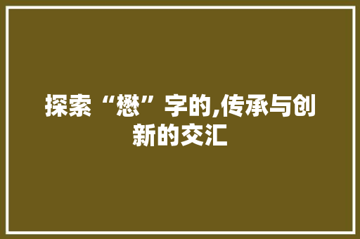探索“懋”字的,传承与创新的交汇