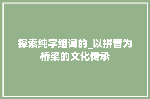探索纯字组词的_以拼音为桥梁的文化传承