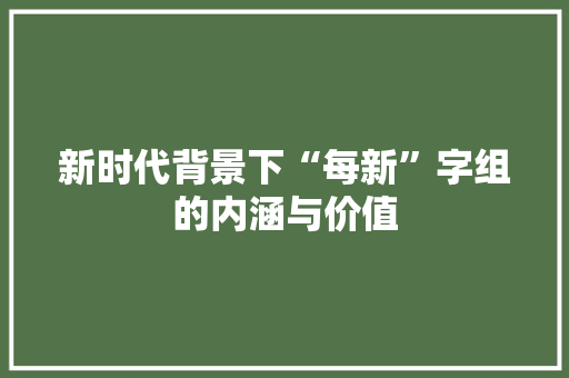 新时代背景下“每新”字组的内涵与价值