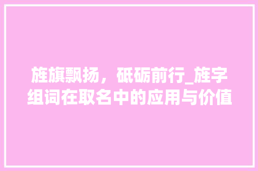 旌旗飘扬，砥砺前行_旌字组词在取名中的应用与价值
