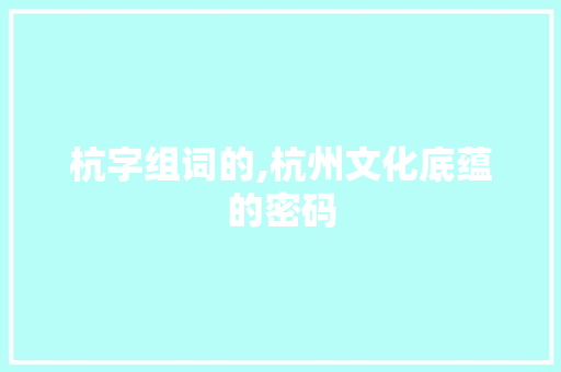 杭字组词的,杭州文化底蕴的密码