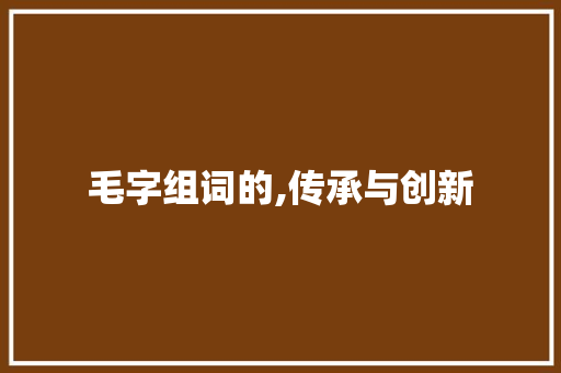 毛字组词的,传承与创新 商业文稿