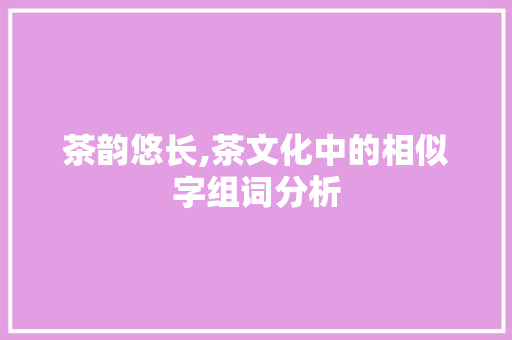 茶韵悠长,茶文化中的相似字组词分析