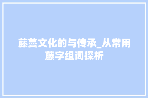 藤蔓文化的与传承_从常用藤字组词探析