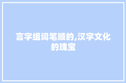 言字组词笔顺的,汉字文化的瑰宝