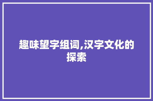 趣味望字组词,汉字文化的探索 生活类