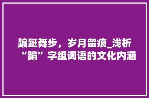 蹁跹舞步，岁月留痕_浅析“蹁”字组词语的文化内涵与审美价值