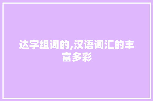 达字组词的,汉语词汇的丰富多彩 商业文稿