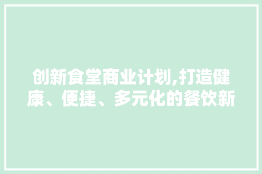 创新食堂商业计划,打造健康、便捷、多元化的餐饮新体验