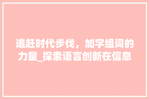 追赶时代步伐，加字组词的力量_探索语言创新在信息化社会中的重要作用