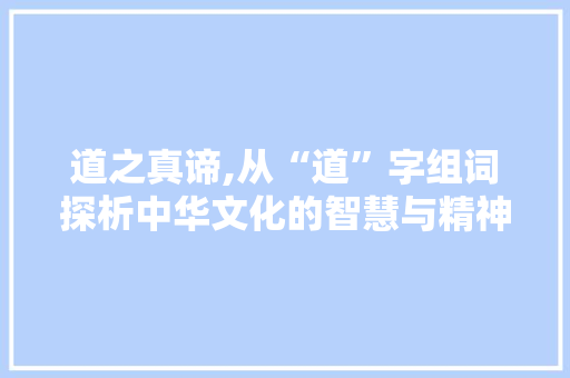 道之真谛,从“道”字组词探析中华文化的智慧与精神