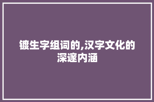 镀生字组词的,汉字文化的深邃内涵