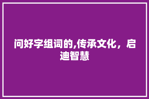 问好字组词的,传承文化，启迪智慧