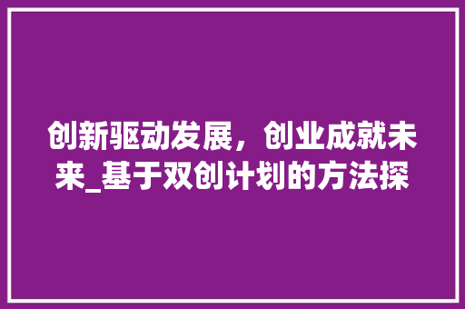 创新驱动发展，创业成就未来_基于双创计划的方法探索