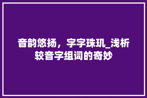 音韵悠扬，字字珠玑_浅析较音字组词的奇妙