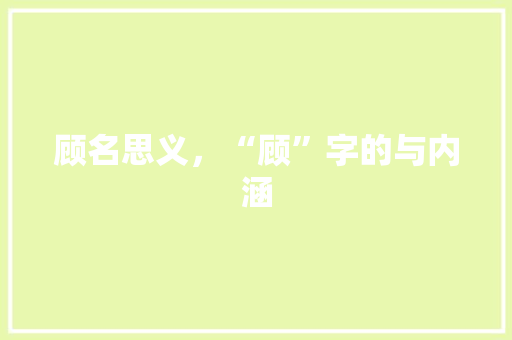 顾名思义，“顾”字的与内涵