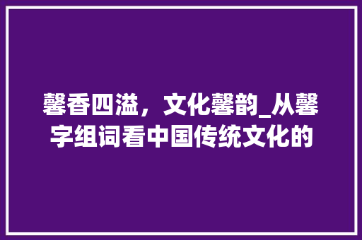 馨香四溢，文化馨韵_从馨字组词看中国传统文化的