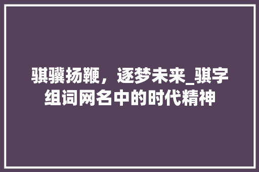 骐骥扬鞭，逐梦未来_骐字组词网名中的时代精神