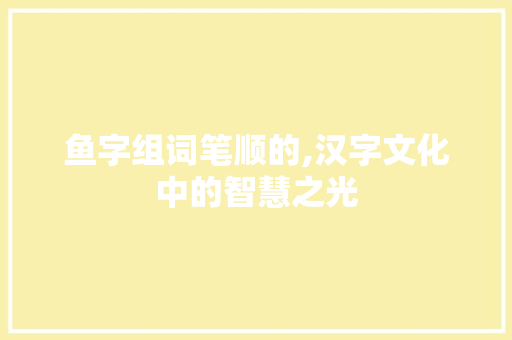 鱼字组词笔顺的,汉字文化中的智慧之光
