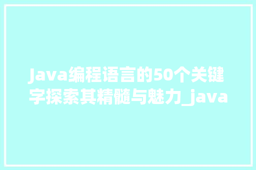 Java编程语言的50个关键字探索其精髓与魅力_java的50个关键字和意思 工作总结