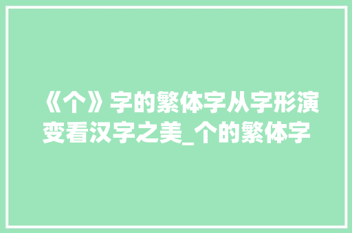 《个》字的繁体字从字形演变看汉字之美_个的繁体字是什么意思
