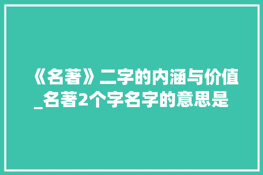 《名著》二字的内涵与价值_名著2个字名字的意思是 工作报告