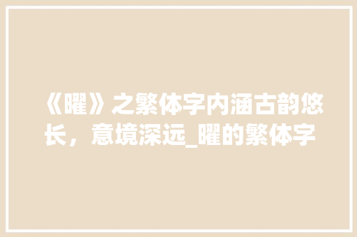 《曜》之繁体字内涵古韵悠长，意境深远_曜的繁体字是什么意思 特写稿