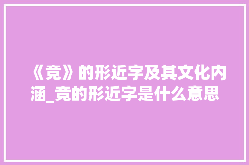 《竞》的形近字及其文化内涵_竞的形近字是什么意思