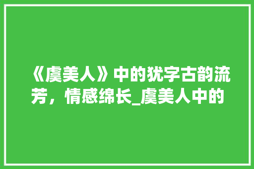 《虞美人》中的犹字古韵流芳，情感绵长_虞美人中的犹字什么意思 特写稿