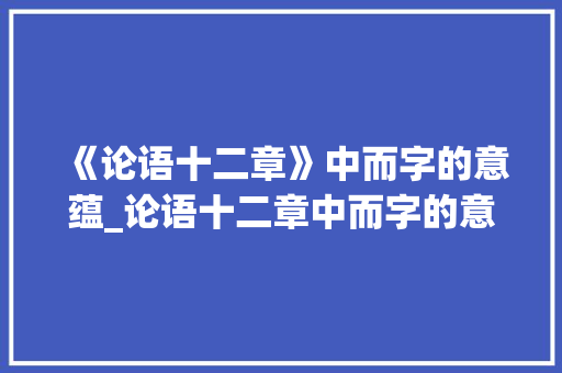 《论语十二章》中而字的意蕴_论语十二章中而字的意思