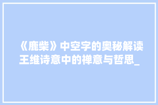 《鹿柴》中空字的奥秘解读王维诗意中的禅意与哲思_鹿柴中的空字是什么意思