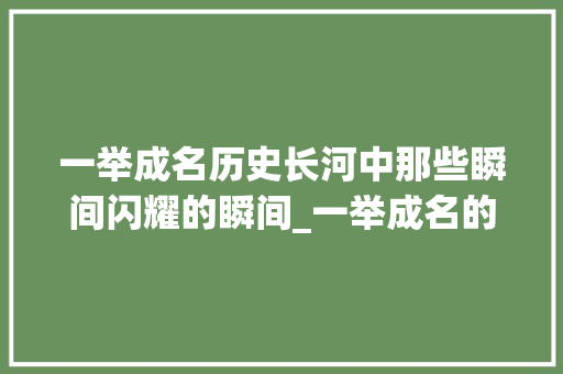 一举成名历史长河中那些瞬间闪耀的瞬间_一举成名的举字的意思
