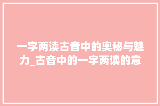 一字两读古音中的奥秘与魅力_古音中的一字两读的意思 采访稿