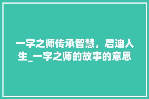 一字之师传承智慧，启迪人生_一字之师的故事的意思