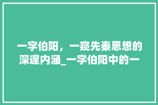一字伯阳，一窥先秦思想的深邃内涵_一字伯阳中的一字啥意思 采访稿
