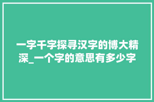 一字千字探寻汉字的博大精深_一个字的意思有多少字啊