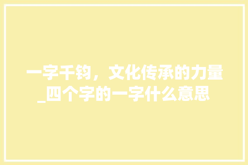 一字千钧，文化传承的力量_四个字的一字什么意思