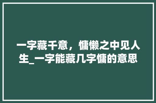 一字藏千意，慵懒之中见人生_一字能藏几字慵的意思