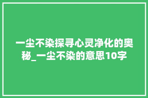 一尘不染探寻心灵净化的奥秘_一尘不染的意思10字