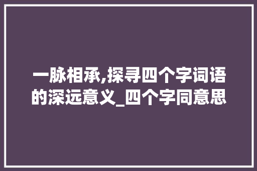 一脉相承,探寻四个字词语的深远意义_四个字同意思的词