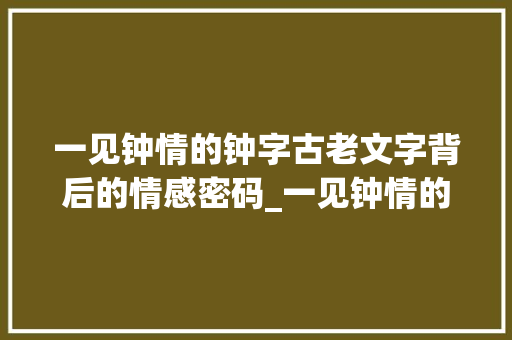 一见钟情的钟字古老文字背后的情感密码_一见钟情的钟字的意思