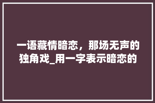 一语藏情暗恋，那场无声的独角戏_用一字表示暗恋的意思