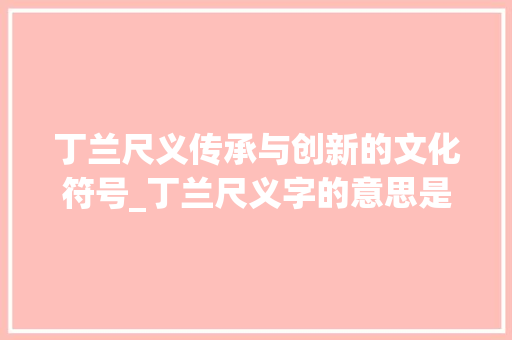 丁兰尺义传承与创新的文化符号_丁兰尺义字的意思是什么