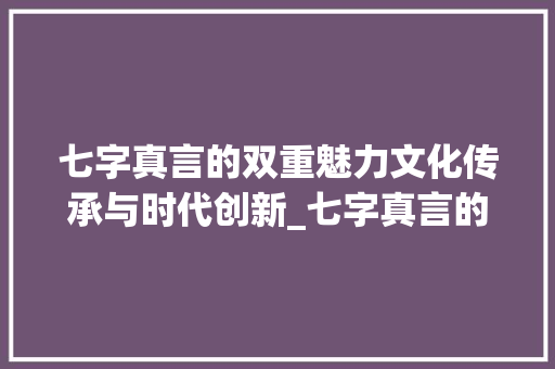 七字真言的双重魅力文化传承与时代创新_七字真言的两个意思解释 工作报告
