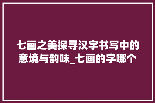 七画之美探寻汉字书写中的意境与韵味_七画的字哪个表达意思好