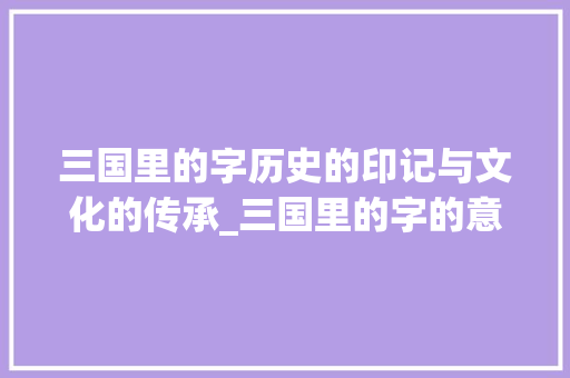 三国里的字历史的印记与文化的传承_三国里的字的意思是什么