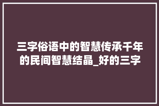 三字俗语中的智慧传承千年的民间智慧结晶_好的三字俗语大全及意思