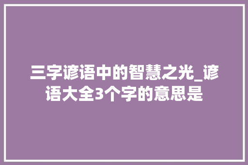 三字谚语中的智慧之光_谚语大全3个字的意思是