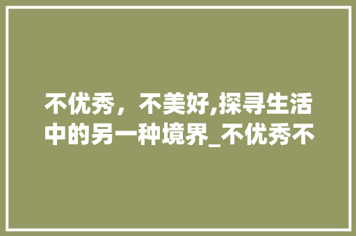 不优秀，不美好,探寻生活中的另一种境界_不优秀不美好意思的字